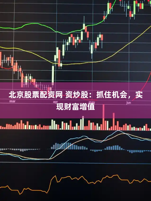 北京股票配资网 资炒股：抓住机会，实现财富增值