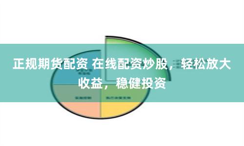 正规期货配资 在线配资炒股，轻松放大收益，稳健投资