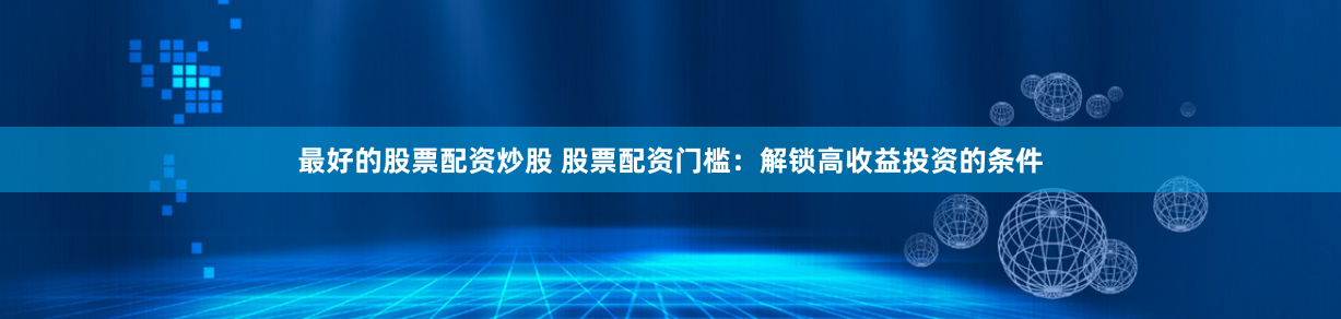最好的股票配资炒股 股票配资门槛：解锁高收益投资的条件