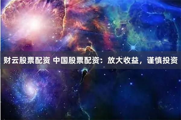 财云股票配资 中国股票配资：放大收益，谨慎投资