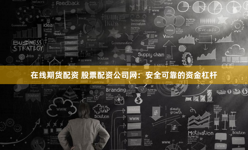 在线期货配资 股票配资公司网：安全可靠的资金杠杆