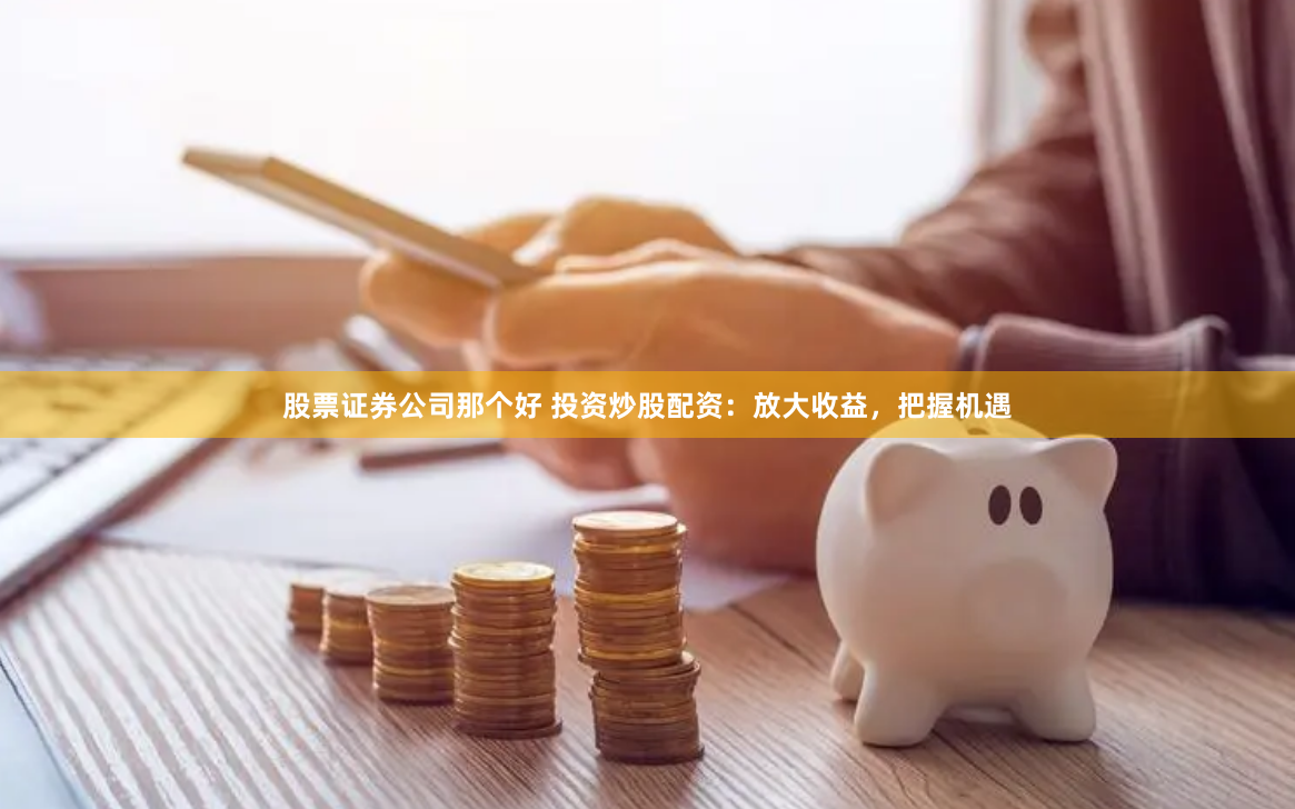 股票证券公司那个好 投资炒股配资：放大收益，把握机遇