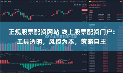 正规股票配资网站 线上股票配资门户:工具透明,风控为本,策略自主