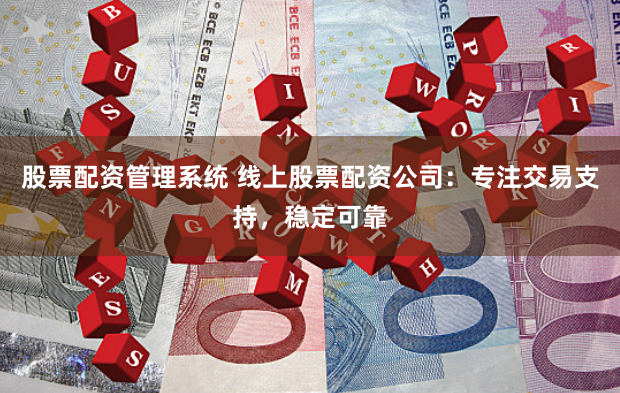 股票配资管理系统 线上股票配资公司：专注交易支持，稳定可靠