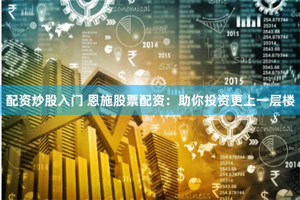 配资炒股入门 恩施股票配资：助你投资更上一层楼