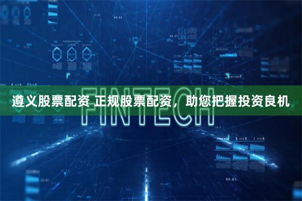 遵义股票配资 正规股票配资，助您把握投资良机