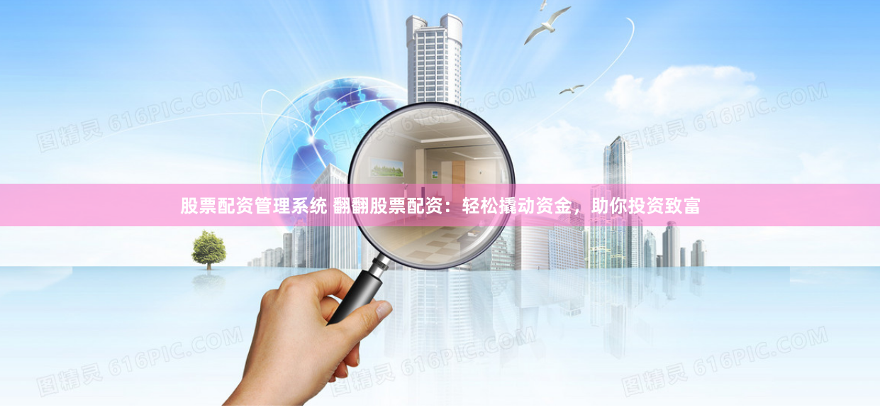 股票配资管理系统 翻翻股票配资：轻松撬动资金，助你投资致富