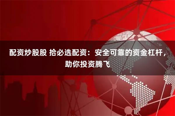 配资炒股股 拾必选配资：安全可靠的资金杠杆，助你投资腾飞