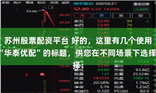 苏州股票配资平台 好的，这里有几个使用“华泰优配”的标题，供您在不同场景下选择：