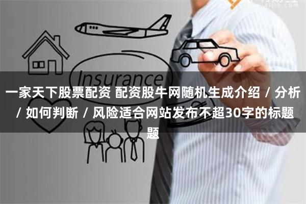 一家天下股票配资 配资股牛网随机生成介绍 / 分析 / 如何判断 / 风险适合网站发布不超30字的标题