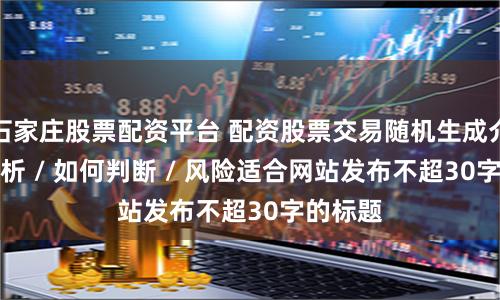 石家庄股票配资平台 配资股票交易随机生成介绍 / 分析 / 如何判断 / 风险适合网站发布不超30字的标题