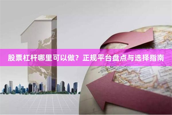 股票杠杆哪里可以做?正规平台盘点与选择指南