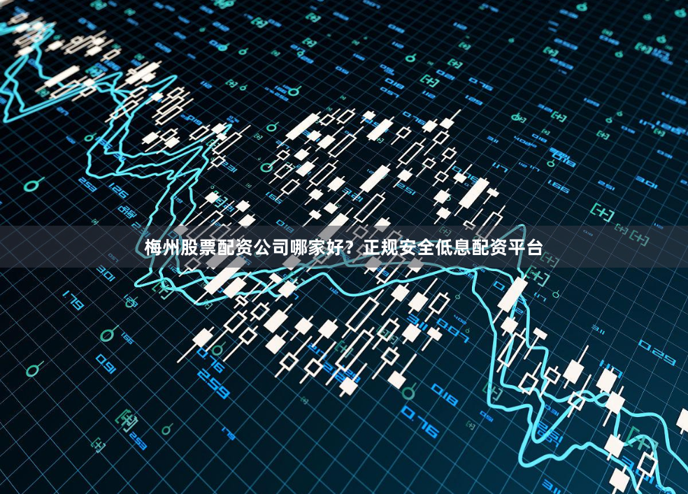 梅州股票配资公司哪家好？正规安全低息配资平台