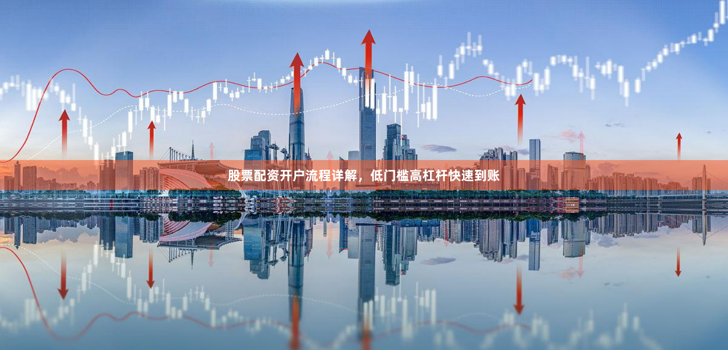 股票配资开户流程详解，低门槛高杠杆快速到账