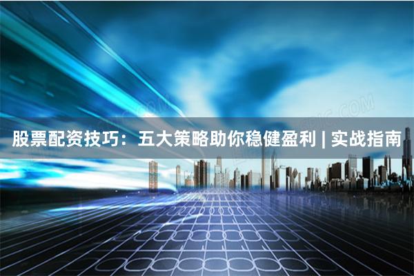 股票配资技巧：五大策略助你稳健盈利 | 实战指南