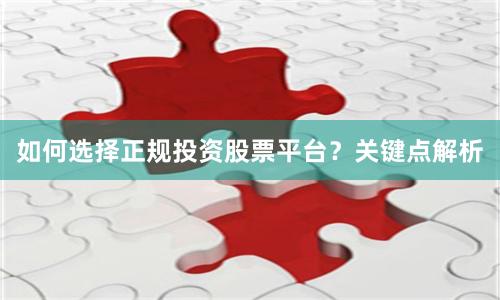 如何选择正规投资股票平台？关键点解析