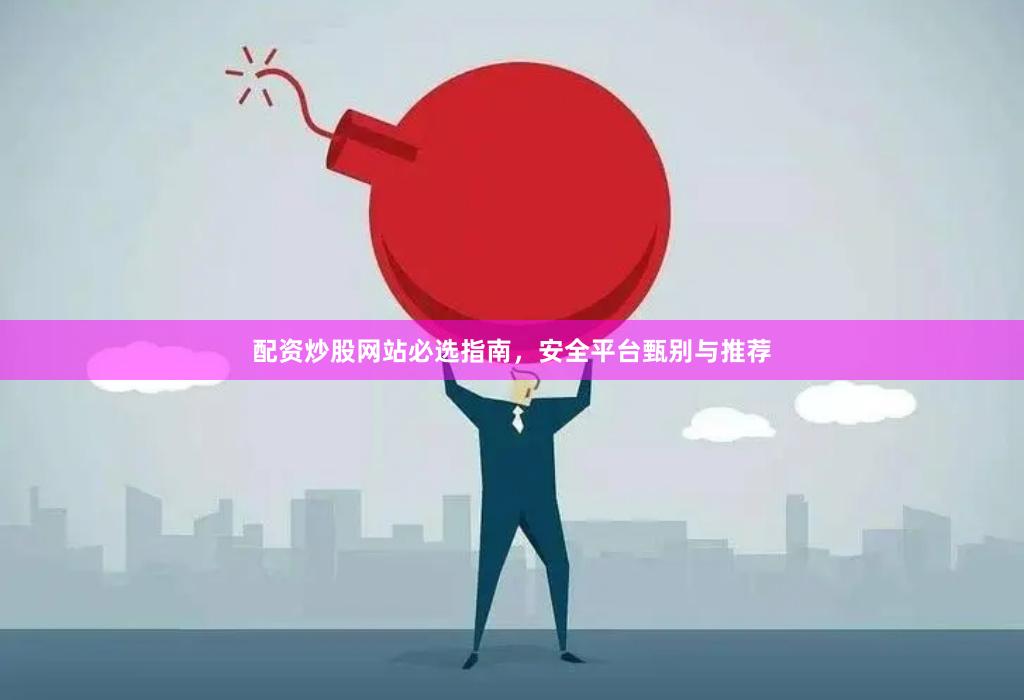 配资炒股网站必选指南，安全平台甄别与推荐