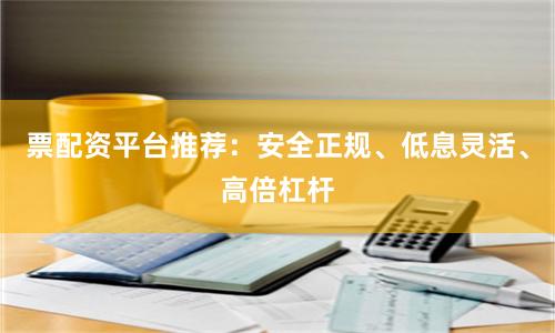 票配资平台推荐：安全正规、低息灵活、高倍杠杆