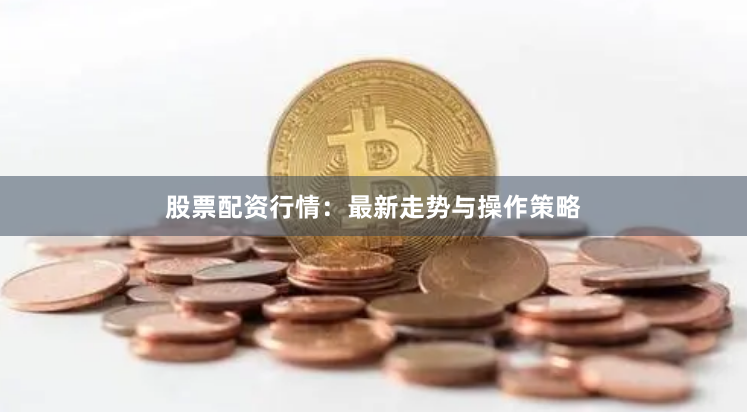 股票配资行情：最新走势与操作策略