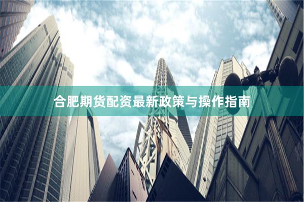 合肥期货配资最新政策与操作指南