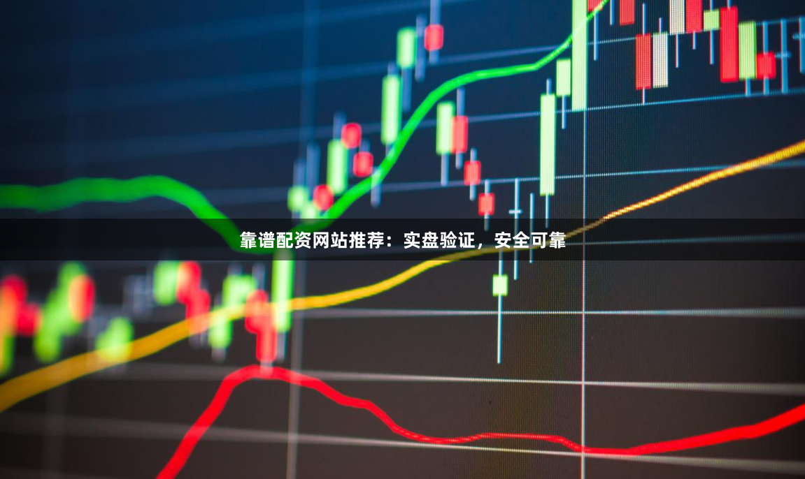靠谱配资网站推荐：实盘验证，安全可靠