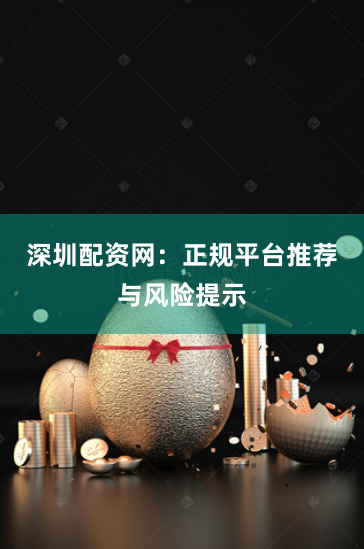 深圳配资网：正规平台推荐与风险提示