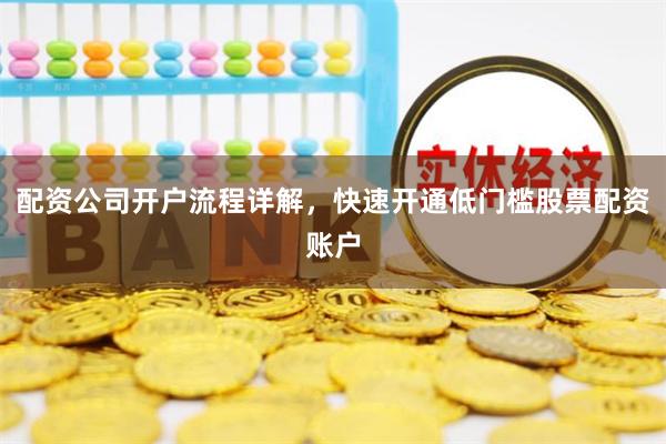 配资公司开户流程详解，快速开通低门槛股票配资账户
