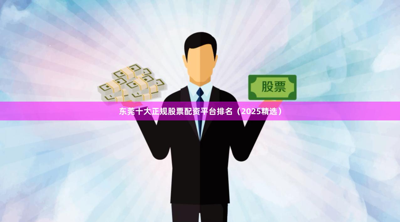 东莞十大正规股票配资平台排名（2025精选）