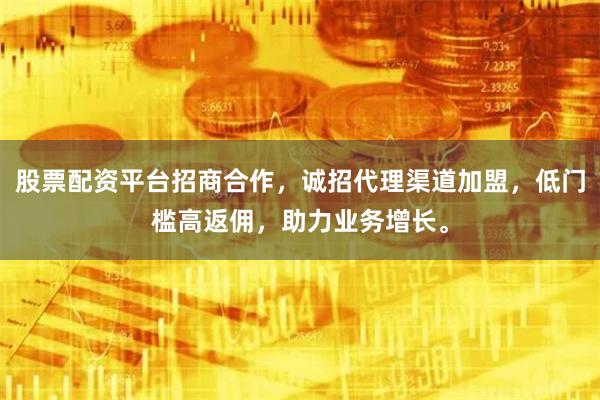 股票配资平台招商合作，诚招代理渠道加盟，低门槛高返佣，助力业务增长。