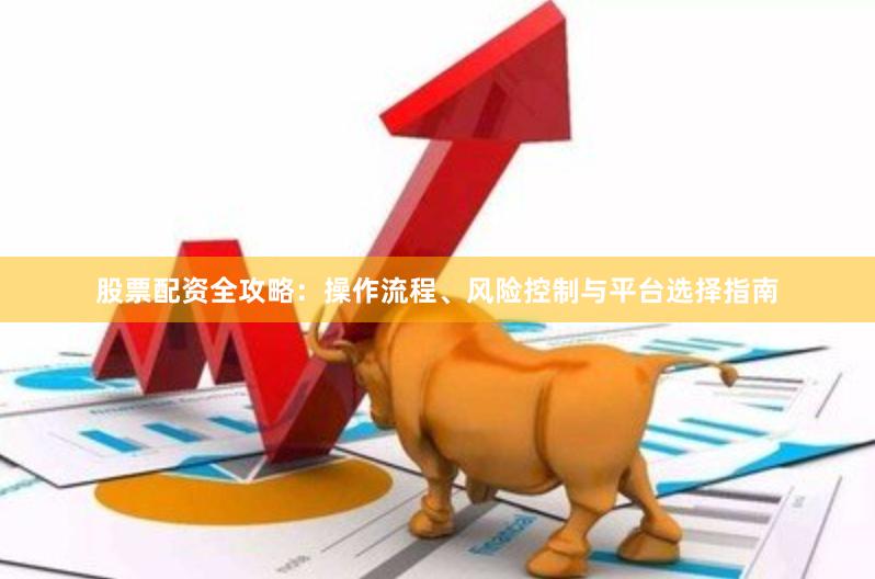 股票配资全攻略：操作流程、风险控制与平台选择指南
