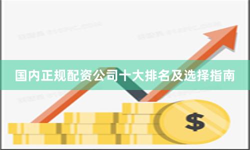 国内正规配资公司十大排名及选择指南