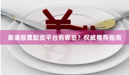 靠谱股票配资平台有哪些？权威推荐指南