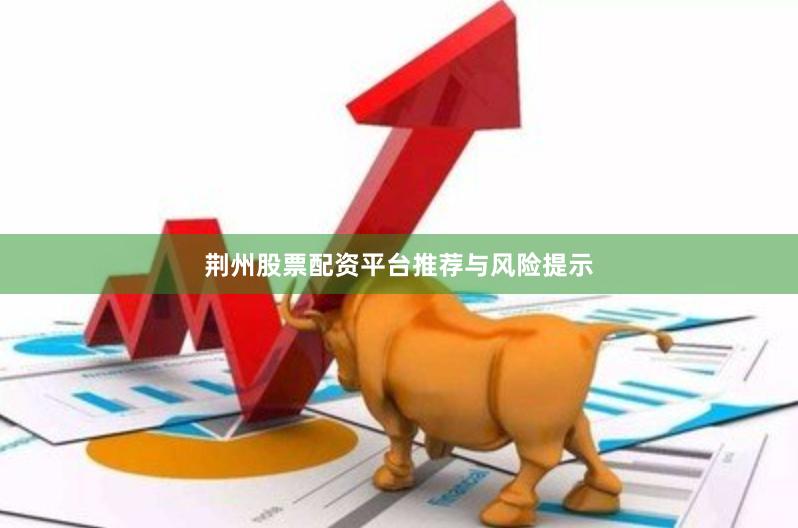 荆州股票配资平台推荐与风险提示