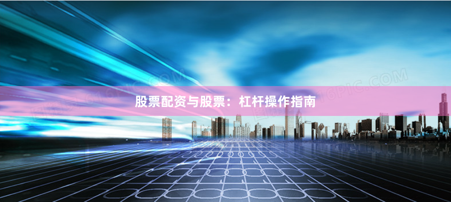股票配资与股票:杠杆操作指南