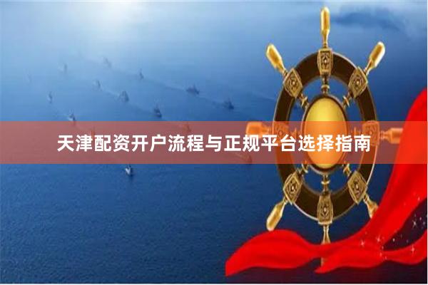 天津配资开户流程与正规平台选择指南
