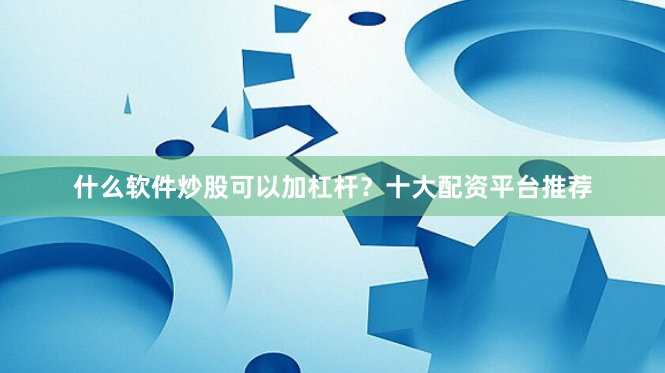 什么软件炒股可以加杠杆？十大配资平台推荐