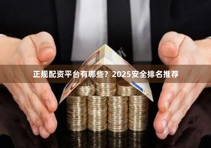 正规配资平台有哪些？2025安全排名推荐