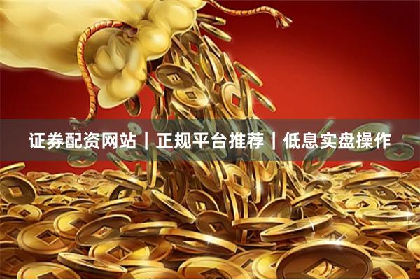 证券配资网站｜正规平台推荐｜低息实盘操作