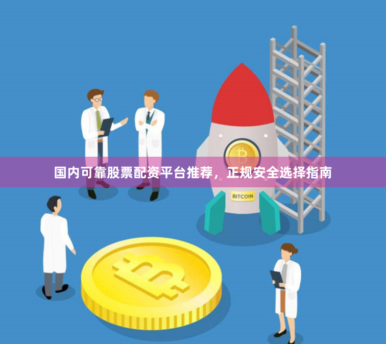 国内可靠股票配资平台推荐，正规安全选择指南