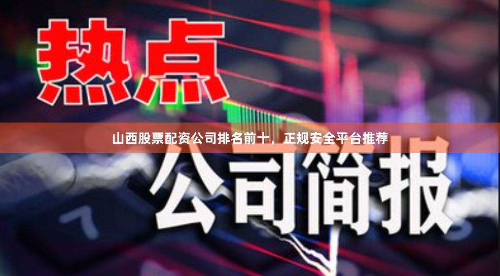 山西股票配资公司排名前十，正规安全平台推荐