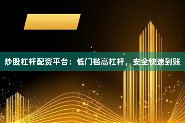 炒股杠杆配资平台：低门槛高杠杆，安全快速到账