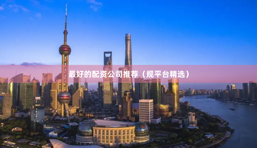 最好的配资公司推荐（规平台精选）