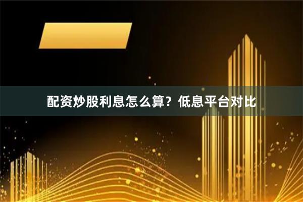 配资炒股利息怎么算？低息平台对比