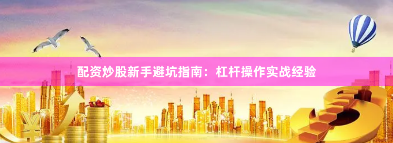 配资炒股新手避坑指南：杠杆操作实战经验