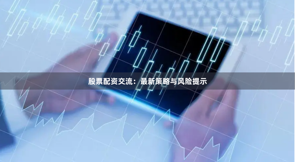 股票配资交流：最新策略与风险提示