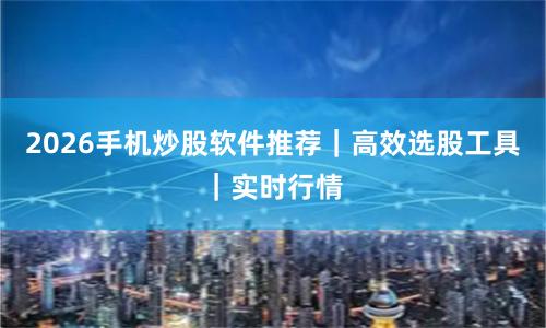 2026手机炒股软件推荐｜高效选股工具｜实时行情