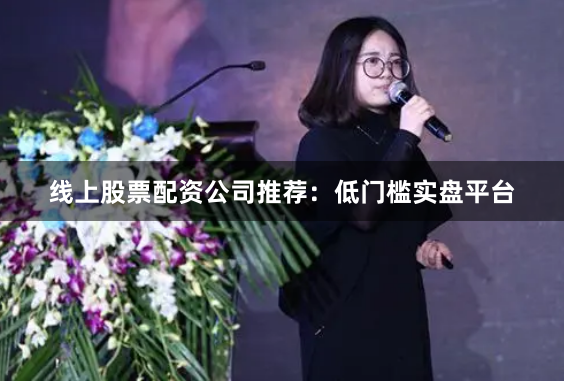 线上股票配资公司推荐：低门槛实盘平台