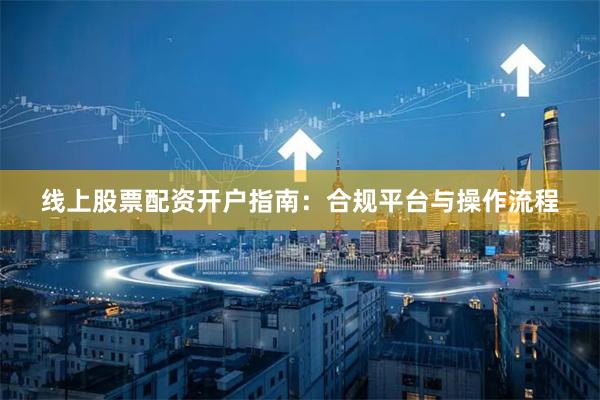 线上股票配资开户指南：合规平台与操作流程