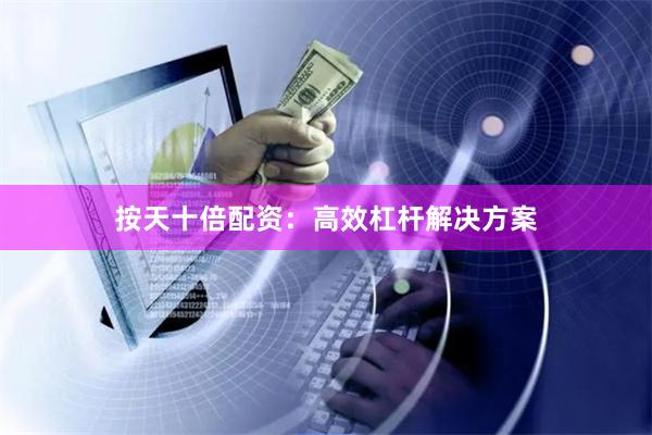 按天十倍配资：高效杠杆解决方案