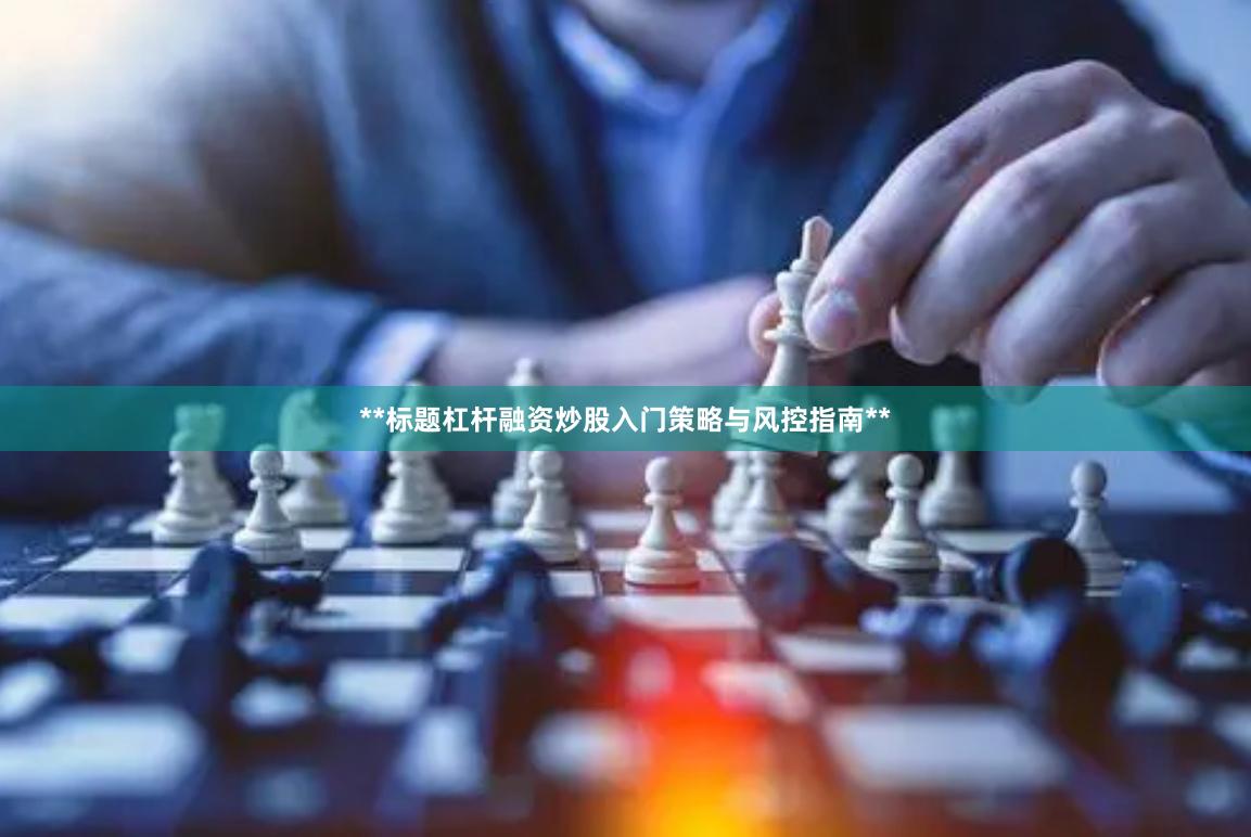 **标题杠杆融资炒股入门策略与风控指南**